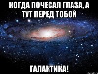 когда почесал глаза, а тут перед тобой галактика!