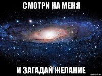 смотри на меня и загадай желание