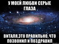 у моей любви серые глаза виталя,это правильно, что позвонил и поздравил