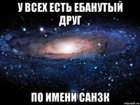 у всех есть ебанутый друг по имени сан3к