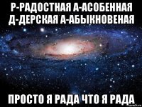 р-радостная а-асобенная д-дерская а-абыкновеная просто я рада что я рада