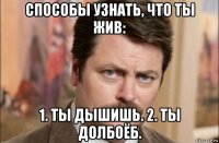 способы узнать, что ты жив: 1. ты дышишь. 2. ты долбоёб.