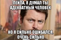 лейла, я думал ты адекватный человек но я сильно ошибался, очень сильно