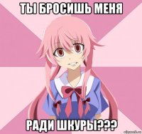 ты бросишь меня ради шкуры???