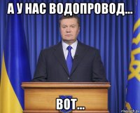 а у нас водопровод... вот...