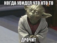 когда увидел что кто то дрочит