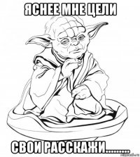 яснее мне цели свои расскажи.........