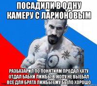 посадили в одну камеру с ларионовым разбазарил по понятиям продал хату отдал бабки лижбы в жопу не выебал всё для брата лижбы ему было хорошо