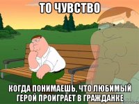 то чувство когда понимаешь, что любимый герой проиграет в гражданке