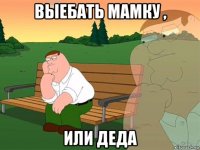 выебать мамку , или деда