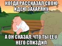 когда рассказал свою идею захаряну а он сказал, что ты ее у него спиздил