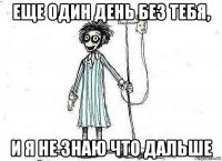 еще один день без тебя, и я не знаю что дальше