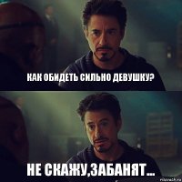 Как обидеть сильно девушку? Не скажу,забанят...