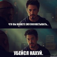 Что вы можете ему посоветывать... Убейся нахуй.