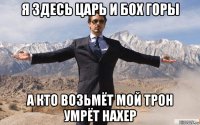 я здесь царь и бох горы а кто возьмёт мой трон умрёт нахер