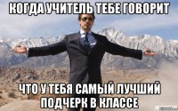 когда учитель тебе говорит что у тебя самый лучший подчерк в классе