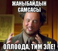 жаныбайдын самсасы оллоода, тим эле!