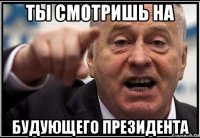 ты смотришь на будующего президента