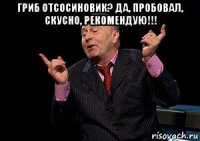 гриб отсосиновик? да, пробовал, скусно, рекомендую!!! 