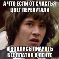 а что если от счастья цвет перепутали и взялись пиарить бесплатно в ленте