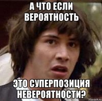 а что если вероятность это суперпозиция невероятности?