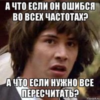 а что если он ошибся во всех частотах? а что если нужно все пересчитать?