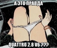 а это правда quattro 2.8 v6 ???