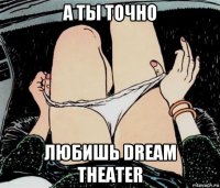 а ты точно любишь dream theater