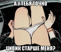 а у тебя точно цивик старше меня?