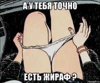 а у тебя точно есть жираф ?