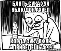 блять сука хуй ублюдок ахуел когда суку в хуй приведешь а?