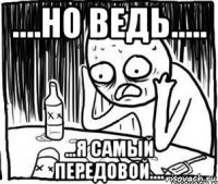 ....но ведь..... ...я самый передовой....