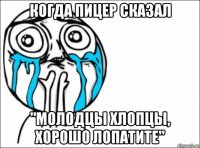 когда пицер сказал "молодцы хлопцы, хорошо лопатите"