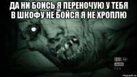 да ни боись я переночую у тебя в шкофу не бойся я не хроплю 