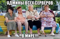 админы всех серверов в мире!!!