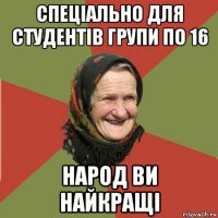 спеціально для студентів групи по 16 народ ви найкращі