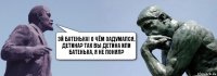 Эй батенька! О чём задумался, детина? так вы детина или батенька, я не понял?