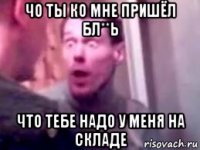 чо ты ко мне пришёл бл**ь что тебе надо у меня на складе