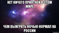 нет ничего приятней в этом мире чем выиграть ночью нормал на россии