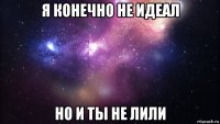 я конечно не идеал но и ты не лили