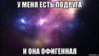 у меня есть подруга и она офигенная