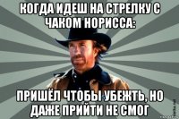 когда идеш на стрелку с чаком норисса: пришёл чтобы убежть, но даже прийти не смог