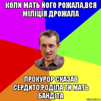 коли мать його рожала,вся міліція дрожала прокурор сказав сердито,роділа ти мать бандіта