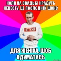 коли на свадьбі крадуть невесту, це послєдній шанс для женіха, шоб одуматись