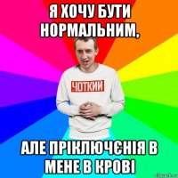 я хочу бути нормальним, але пріключєнія в мене в крові