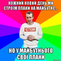 кожний новий день ми строїм плани на майбутнє... но у майбутнього свої плани