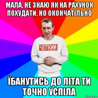 мала, не знаю як на рахунок похудати, но окончатільно їбанутись до літа ти точно успіла