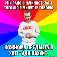 мій ранок начинається з того шо я минут 15 говорю кожному предмету в хаті "йди нахуй".