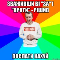 зваживши ві "за" і "проти" - рішив послати нахуй