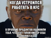 когда устроился работать в kfс в пропаже продуктов обвинили тебя. что этот тупой ниггер себе позволяет? :'(